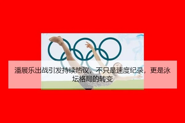 潘展乐出战引发持续热议，不只是速度纪录，更是泳坛格局的转变（rb88app）